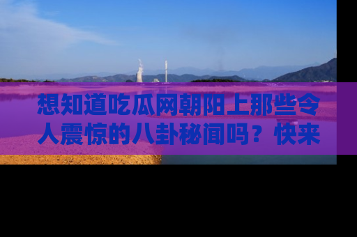 想知道吃瓜网朝阳上那些令人震惊的八卦秘闻吗？快来看看！