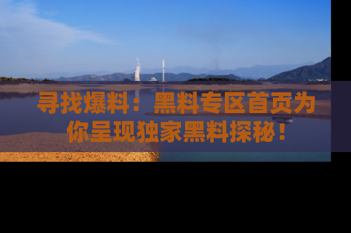 寻找爆料：黑料专区首页为你呈现独家黑料探秘！