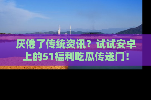 厌倦了传统资讯？试试安卓上的51福利吃瓜传送门！