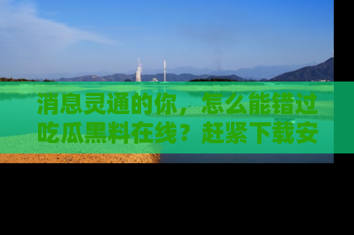 消息灵通的你，怎么能错过吃瓜黑料在线？赶紧下载安装苹果版，瓜果随手可得！