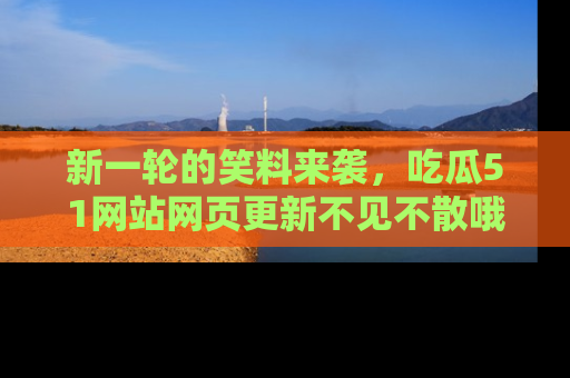 新一轮的笑料来袭，吃瓜51网站网页更新不见不散哦！