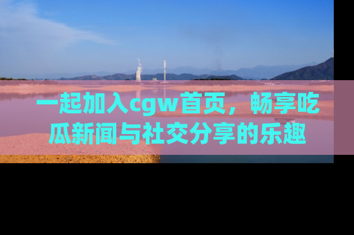 一起加入cgw首页，畅享吃瓜新闻与社交分享的乐趣
