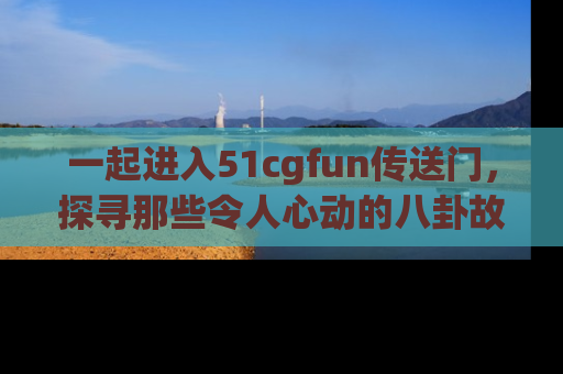 一起进入51cgfun传送门,探寻那些令人心动的八卦故事吧!