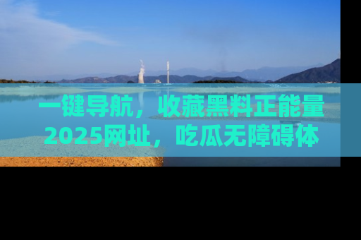 一键导航，收藏黑料正能量2025网址，吃瓜无障碍体验