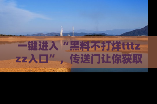 一键进入“黑料不打烊tttzzz入口”，传送门让你获取即时娱乐新闻