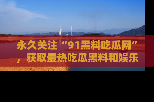 永久关注“91黑料吃瓜网”,获取最热吃瓜黑料和娱乐资讯