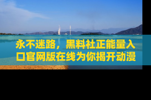 永不迷路,黑料社正能量入口官网版在线为你揭开动漫游戏的神秘面纱