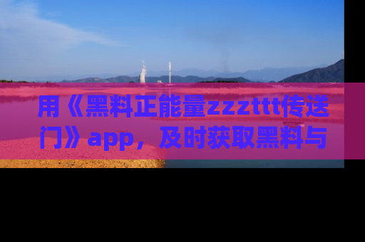 用《黑料正能量zzzttt传送门》app,及时获取黑料与正能量的最新动态