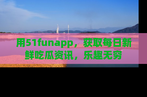 用51funapp,获取每日新鲜吃瓜资讯,乐趣无穷