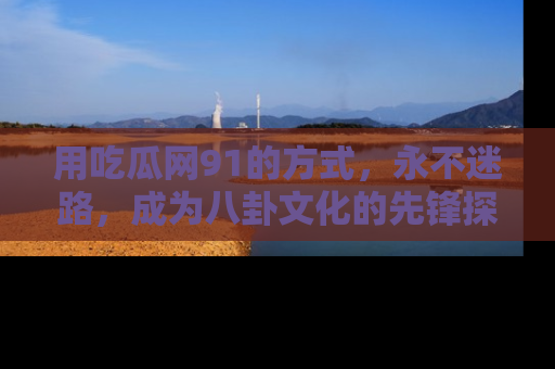 用吃瓜网91的方式,永不迷路,成为八卦文化的先锋探索者