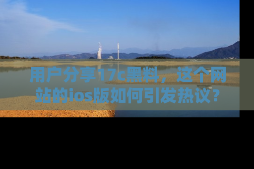 用户分享17c黑料,这个网站的ios版如何引发热议?