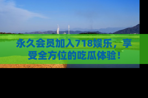 永久会员加入718娱乐,享受全方位的吃瓜体验!