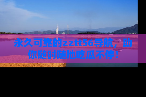 永久可靠的zztt56导航,助你随时随地吃瓜不停!