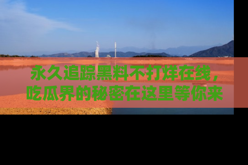 永久追踪黑料不打烊在线,吃瓜界的秘密在这里等你来发现!