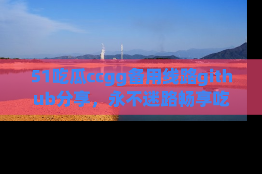 51吃瓜ccgg备用线路github分享，永不迷路畅享吃瓜乐趣