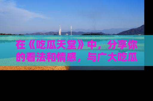 在《吃瓜天堂》中,分享你的看法和情感,与广大吃瓜群众一同欢笑与思考!
