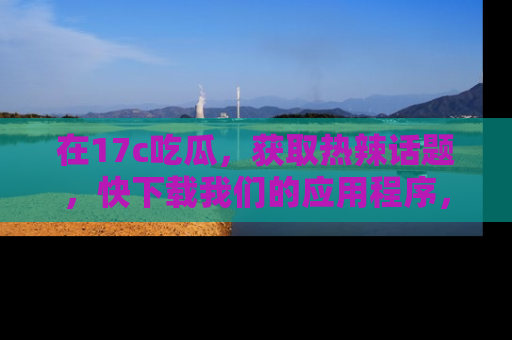 在17c吃瓜,获取热辣话题,快下载我们的应用程序,地址轻松找到!