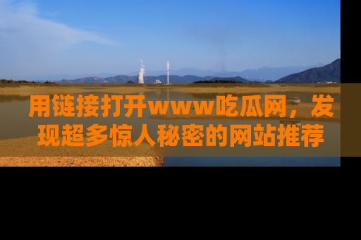 用链接打开www吃瓜网,发现超多惊人秘密的网站推荐!