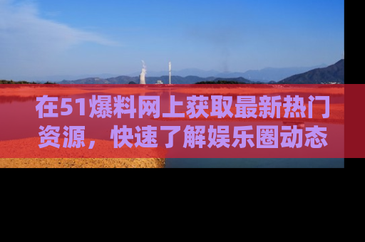 在51爆料网上获取最新热门资源,快速了解娱乐圈动态