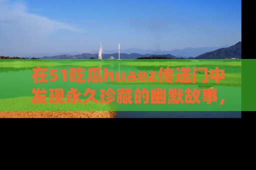 在51吃瓜huaez传送门中发现永久珍藏的幽默故事，瓜友们一起分享欢乐瞬间！