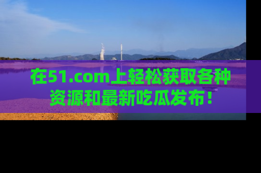 在51.com上轻松获取各种资源和最新吃瓜发布!