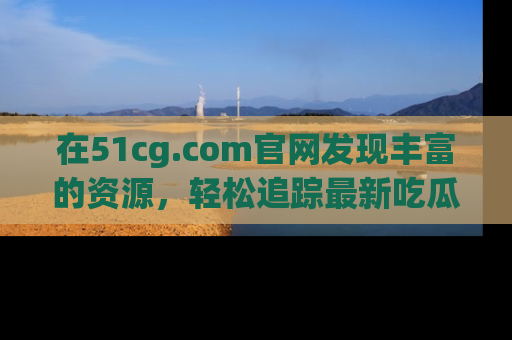 在51cg.com官网发现丰富的资源,轻松追踪最新吃瓜热点
