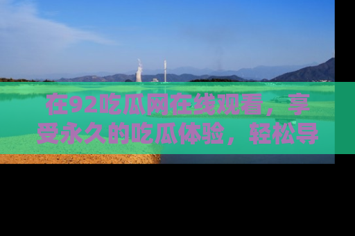 在92吃瓜网在线观看,享受永久的吃瓜体验,轻松导航追踪热门话题!
