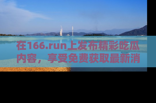在166.run上发布精彩吃瓜内容，享受免费获取最新消息的乐趣！