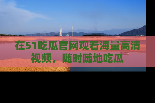 在51吃瓜官网观看海量高清视频,随时随地吃瓜
