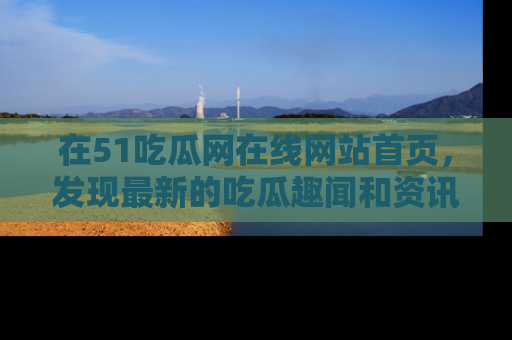 在51吃瓜网在线网站首页,发现最新的吃瓜趣闻和资讯分享