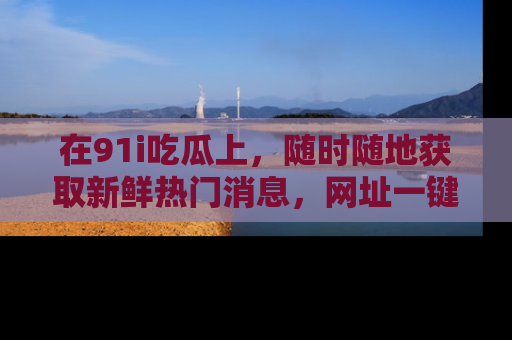 在91i吃瓜上,随时随地获取新鲜热门消息,网址一键直达!