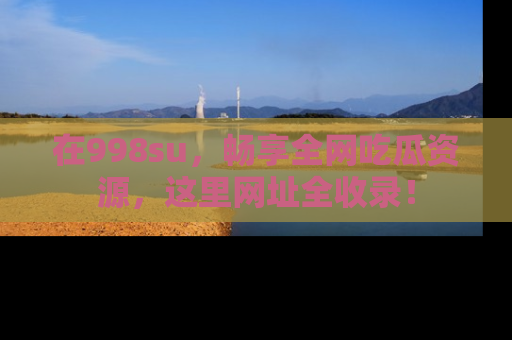 在998su,畅享全网吃瓜资源,这里网址全收录!