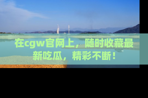 在cgw官网上,随时收藏最新吃瓜,精彩不断!