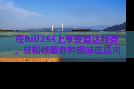 在fuli255上享受直达服务,轻松收藏各种趣味吃瓜内容,陪你欢笑!