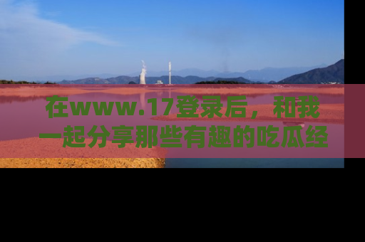 在www.17登录后,和我一起分享那些有趣的吃瓜经历吧!
