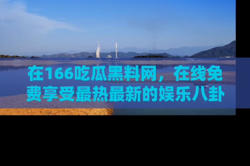 在166吃瓜黑料网,在线免费享受最热最新的娱乐八卦!