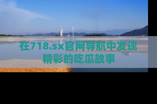 在718.sx官网导航中发现精彩的吃瓜故事