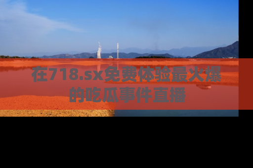 在718.sx免费体验最火爆的吃瓜事件直播
