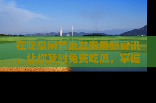 在吃瓜网首页发布最新资讯,让你及时免费吃瓜,掌握热点!