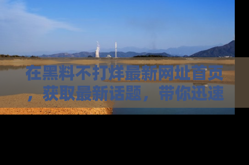 在黑料不打烊最新网址首页,获取最新话题,带你迅速了解娱乐圈大事!