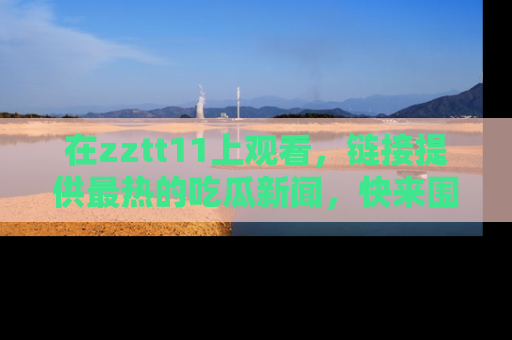 在zztt11上观看,链接提供最热的吃瓜新闻,快来围观!