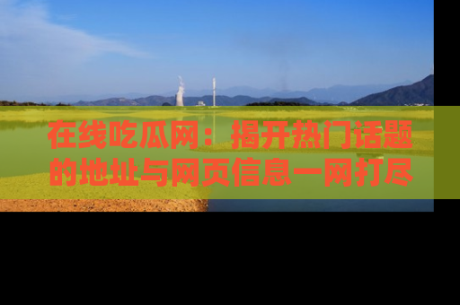 在线吃瓜网:揭开热门话题的地址与网页信息一网打尽