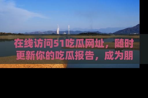 在线访问51吃瓜网址,随时更新你的吃瓜报告,成为朋友圈中的八卦达人!