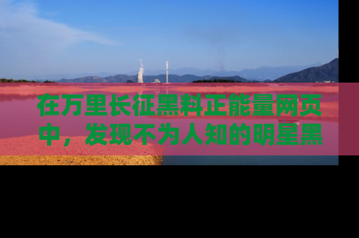 在万里长征黑料正能量网页中,发现不为人知的明星黑料与积极能量