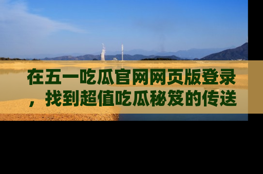 在五一吃瓜官网网页版登录,找到超值吃瓜秘笈的传送门!