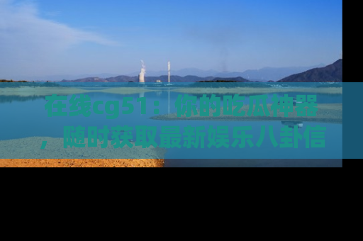 在线cg51:你的吃瓜神器,随时获取最新娱乐八卦信息。