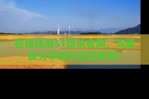 在线畅游51吃瓜官网,与朋友分享精彩吃瓜瞬间!