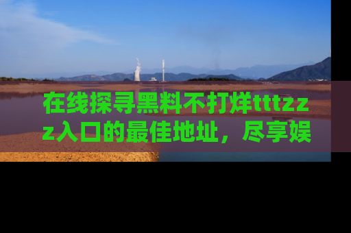 在线探寻黑料不打烊tttzzz入口的最佳地址,尽享娱乐圈八卦盛宴!