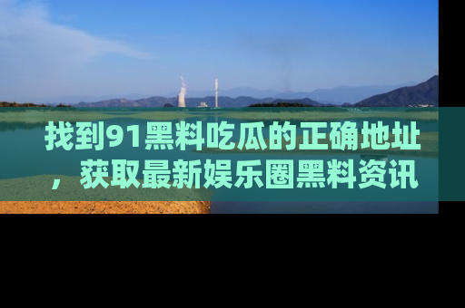 找到91黑料吃瓜的正确地址,获取最新娱乐圈黑料资讯