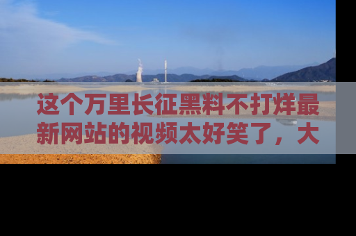 这个万里长征黑料不打烊最新网站的视频太好笑了,大家快来一起看吧!